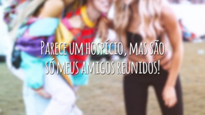 Parece um hospício, mas são só meus amigos reunidos!