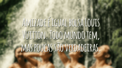 Amizade é igual bolsa Louis Vuitton. Todo mundo tem, mas poucas são verdadeiras.