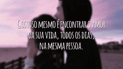 Gostoso mesmo é encontrar o amor da sua vida, todos os dias, na mesma pessoa.