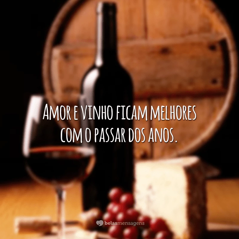 Amor e vinho ficam melhores com o passar dos anos.