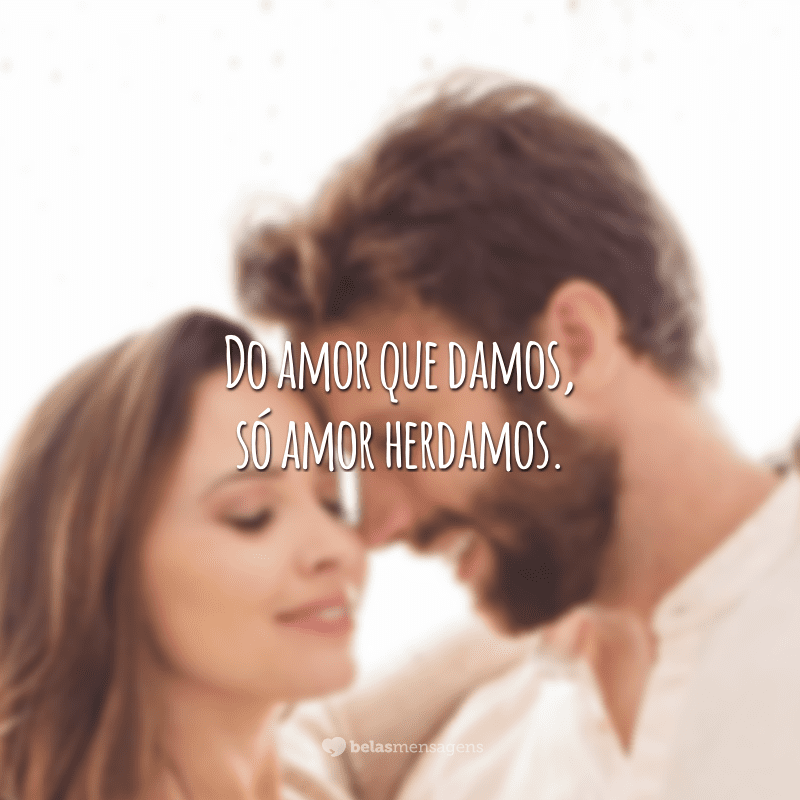 Do amor que damos, só amor herdamos.