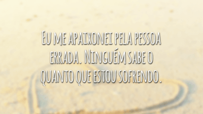 Eu me apaixonei pela pessoa errada. Ninguém sabe o quanto que estou sofrendo.