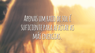 Apenas um raio de sol é suficiente para afastar as más energias.