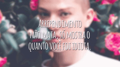 Arrependimento não mata, só mostra o quanto você foi idiota.