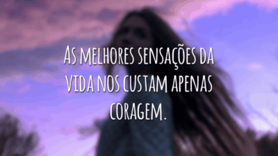 As melhores sensações da vida nos custam apenas coragem.