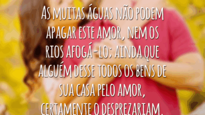 As muitas águas não podem apagar este amor, nem os rios afogá-lo; ainda que alguém desse todos os bens de sua casa pelo amor, certamente o desprezariam.