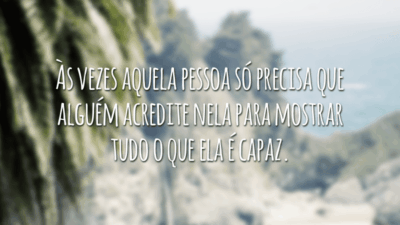 Às vezes aquela pessoa só precisa que alguém acredite nela para mostrar tudo o que ela é capaz.