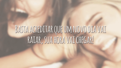 Basta acreditar que um novo dia vai raiar, sua hora vai chegar!