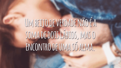 Um beijo de verdade não é a soma de dois lábios, mas o encontro de uma só alma.