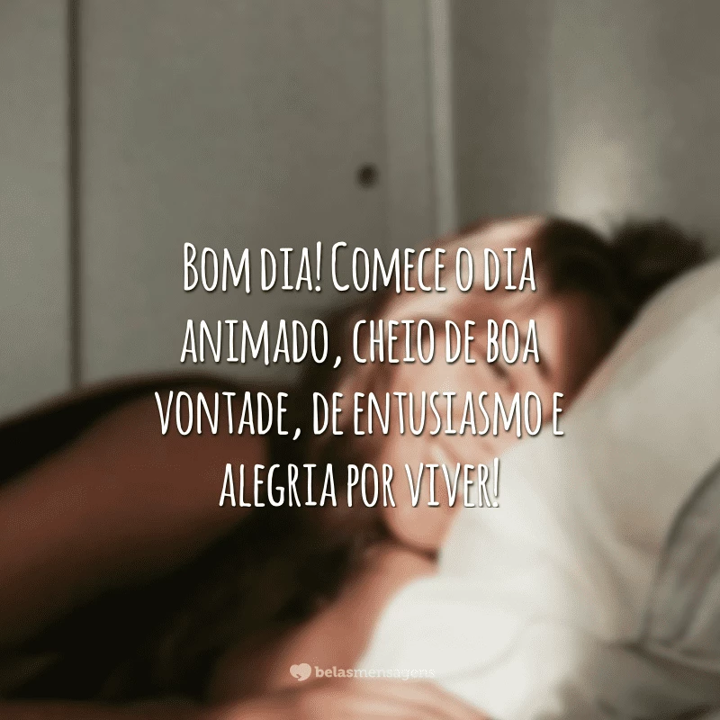 Bom dia! Comece o dia animado, cheio de boa vontade, de entusiasmo e alegria por viver!