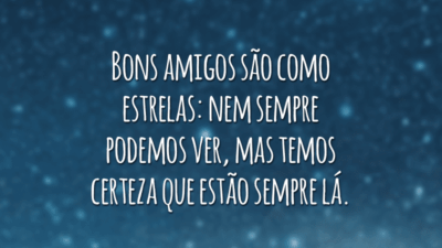 Bons amigos são como estrelas: nem sempre podemos ver, mas temos certeza que estão sempre lá.