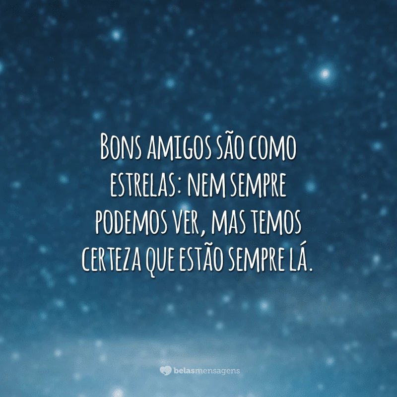 Bons amigos são como estrelas: nem sempre podemos ver, mas temos certeza que estão sempre lá.