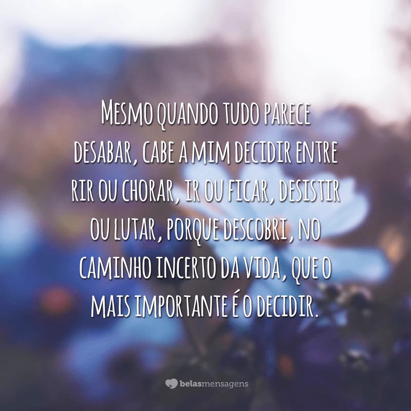 Mesmo quando tudo parece desabar, cabe a mim decidir entre rir ou chorar, ir ou ficar, desistir ou lutar, porque descobri, no caminho incerto da vida, que o mais importante é o decidir.