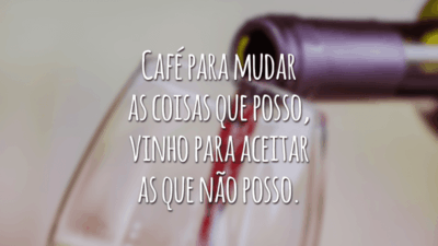 Café para mudar as coisas que posso, vinho para aceitar as que não posso.