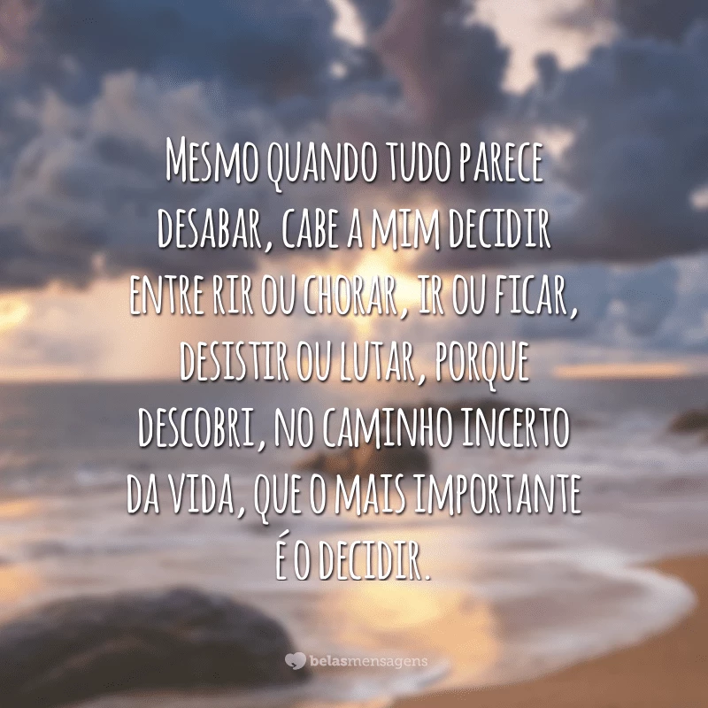 Mesmo quando tudo parece desabar, cabe a mim decidir entre rir ou chorar, ir ou ficar, desistir ou lutar, porque descobri, no caminho incerto da vida, que o mais importante é o decidir.