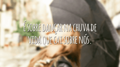 É sobre dançar na chuva de vida que cai sobre nós.
