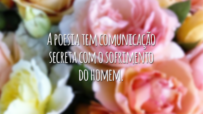 A poesia tem comunicação secreta com o sofrimento do homem.