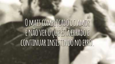 O mais complicado do amor é não ver o que está errado e continuar insistindo no erro.