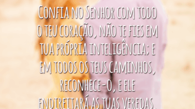 Confia no Senhor com todo o teu coração, não te fies em tua própria inteligência; e em todos os teus caminhos, reconhece-o, e ele endireitará as tuas veredas.
