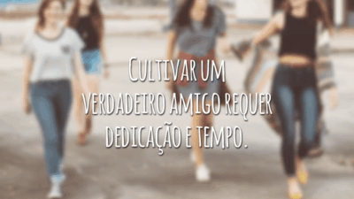 Cultivar um verdadeiro amigo requer dedicação e tempo.