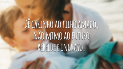 Dê carinho ao filho amado, não mimo ao futuro rebelde e ingrato.
