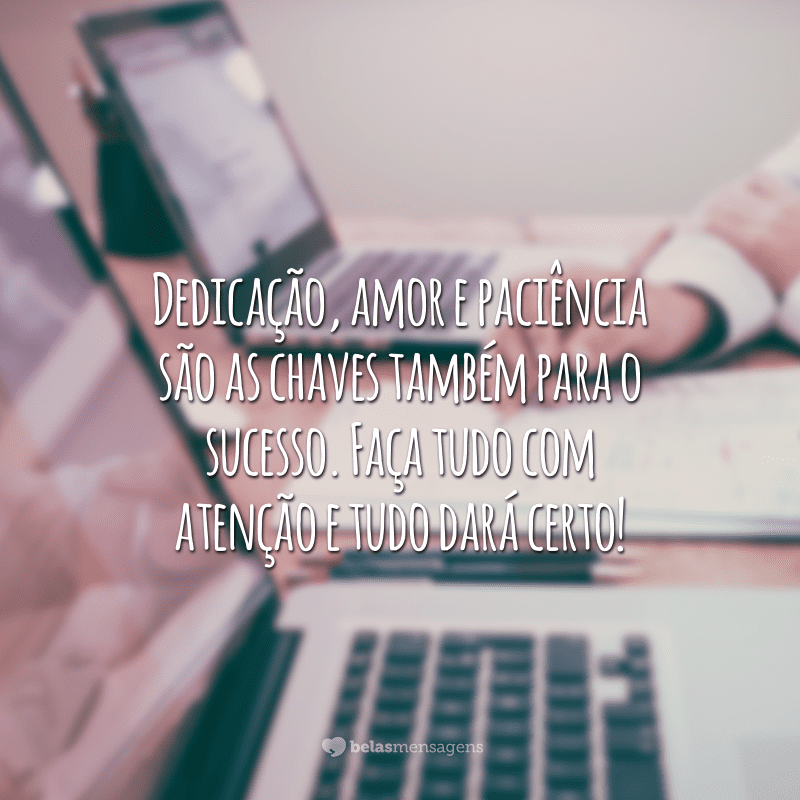 Dedicação, amor e paciência são as chaves também para o sucesso. Faça tudo com atenção e tudo dará certo!