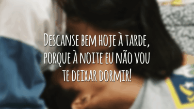 Descanse bem hoje à tarde, porque à noite eu não vou te deixar dormir!