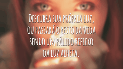 Descubra sua própria luz, ou passará o resto da vida sendo um pálido reflexo da luz alheia.