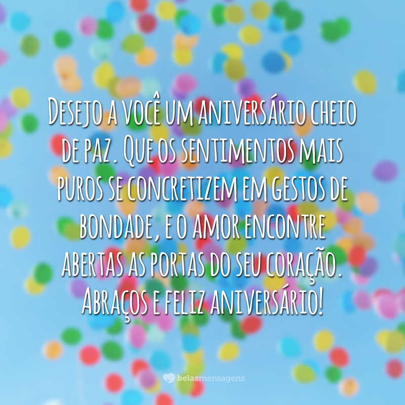 Desejo a você um aniversário cheio de paz. Que os sentimentos mais puros se concretizem em gestos de bondade, e o amor encontre abertas as portas do seu coração. Abraços e feliz aniversário!