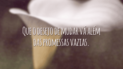 Que o desejo de mudar vá além das promessas vazias.