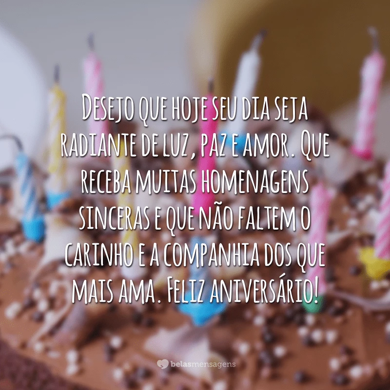 Desejo que hoje seu dia seja radiante de luz, paz e amor. Que receba muitas homenagens sinceras e que não faltem o carinho e a companhia dos que mais ama. Feliz aniversário!