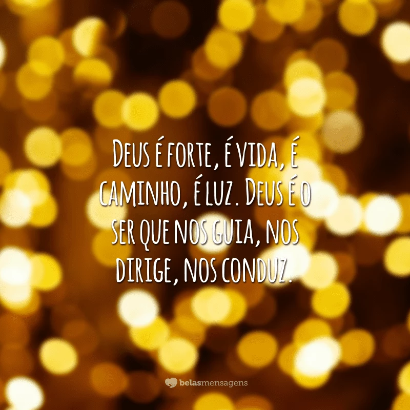 Deus é forte, é vida, é caminho, é luz. Deus é o ser que nos guia, nos dirige, nos conduz.