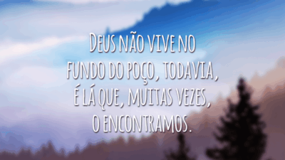 Deus não vive no fundo do poço, todavia, é lá que, muitas vezes, o encontramos.