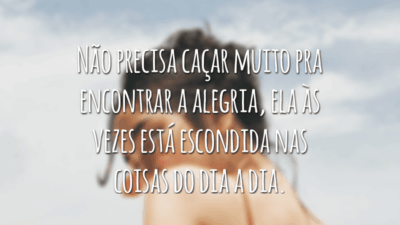 Não precisa caçar muito pra encontrar a alegria, ela às vezes está escondida nas coisas do dia a dia.