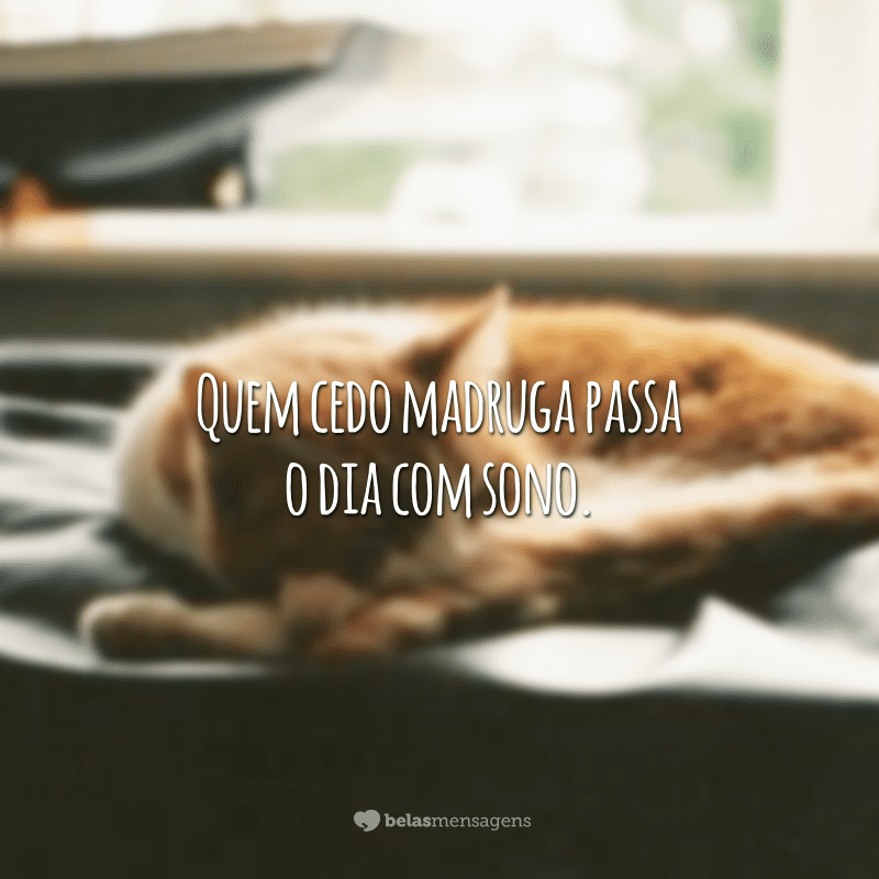 Quem cedo madruga passa o dia com sono.