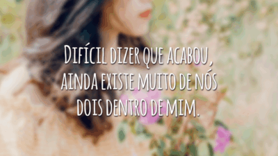 Difícil dizer que acabou, ainda existe muito de nós dois dentro de mim.