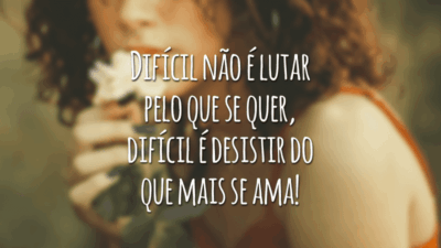 Difícil não é lutar pelo que se quer, difícil é desistir do que mais se ama!