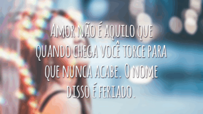 Amor não é aquilo que quando chega você torce para que nunca acabe. O nome disso é feriado.
