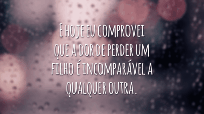 E hoje eu comprovei que a dor de perder um filho é incomparável a qualquer outra.