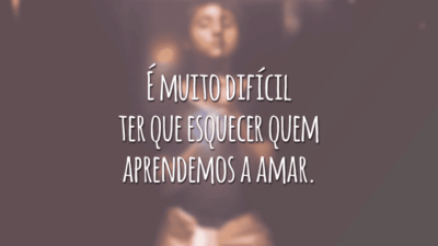 É muito difícil ter que esquecer quem aprendemos a amar.