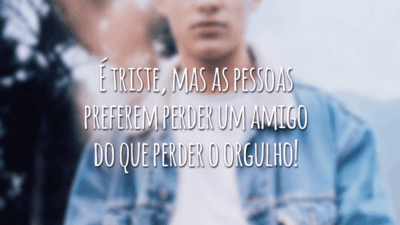 É triste, mas as pessoas preferem perder um amigo do que perder o orgulho!
