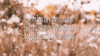Em silêncio eu vou amar. Em silêncio eu vou sofrer. Em silêncio eu vou viver.