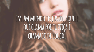 Em um mundo injusto, aquele que clama por justiça é chamado de louco.