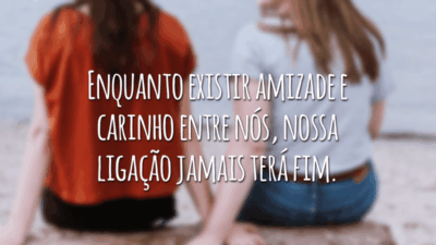 Enquanto existir amizade e carinho entre nós, nossa ligação jamais terá fim.