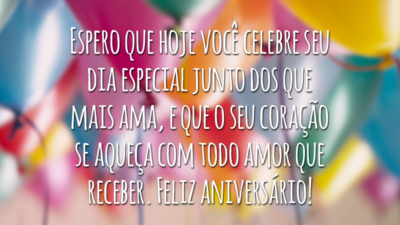 Espero que hoje você celebre seu dia especial junto dos que mais ama, e que o seu coração se aqueça com todo amor que receber. Feliz aniversário!