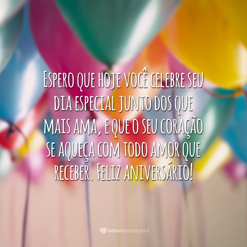 Espero que hoje você celebre seu dia especial junto dos que mais ama, e que o seu coração se aqueça com todo amor que receber. Feliz aniversário!