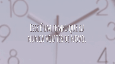 Esse é um tempo que eu nunca vou ter de novo.