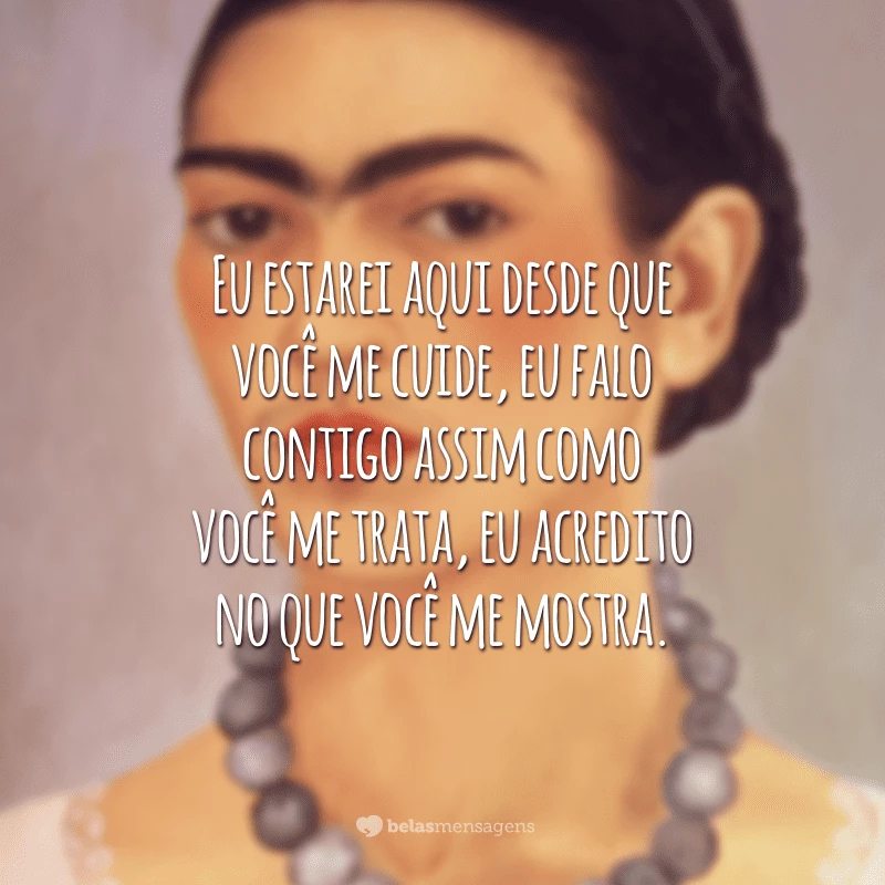 Eu estarei aqui desde que você me cuide, eu falo contigo assim como você me trata, eu acredito no que você me mostra.