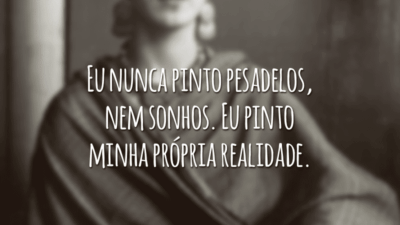 Eu nunca pinto pesadelos, nem sonhos. Eu pinto minha própria realidade.