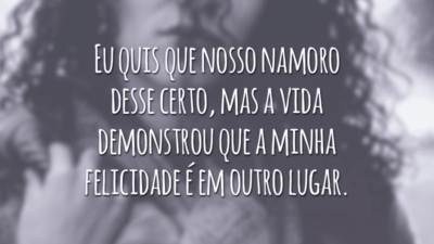 Eu quis que nosso namoro desse certo, mas a vida demonstrou que a minha felicidade é em outro lugar.